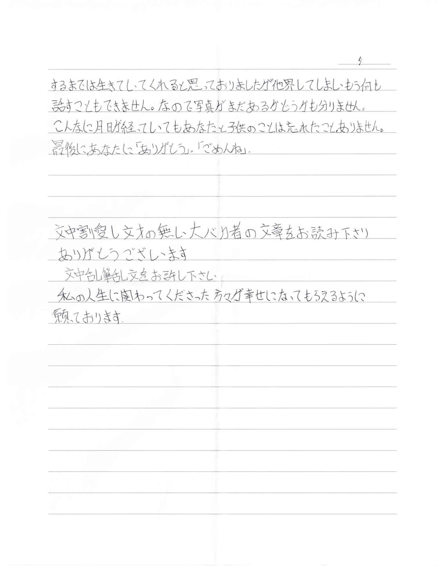 するまでは生きていてくれると思っておりましたが他界してしまいもう何も話すこともできません。なので写真がまだあるかどうかも分りません。 こんなに月日が経っていてもあなたと子供のことは忘れたことありません。 最後にあなたに「ありがとう」。「ごめんね」。 文中割愛し文才の無い大バカ者の文章をお読み下さり ありがとうございます 文中乱筆乱文をお許し下さい 私の人生に関わってくださった方々が幸せになってもらえるように 願っております。