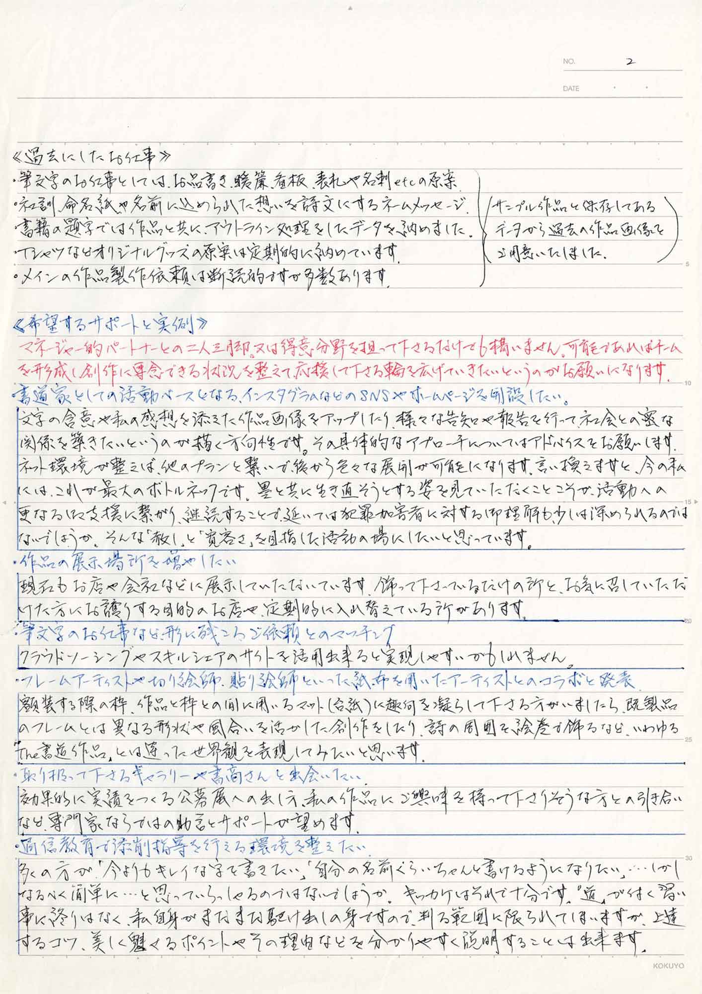 ≪過去にしたお仕事≫ ・筆文字のお仕事としては、お品書き、暖簾、看板、表札や名刺etcの原案 ・社訓、命名紙や名前に込められた想いを詩文にするネームメッセージ ・書籍の題字では作品と共に、アウトライン処理をしたデータを納めました。 ・Tシャツなどオリジナルグッズの原案は定期的に納めています。 ・メインの作品製作依頼は断続的ですが多数あります。 （サンプル作品と保存してあるデータから過去の作品画像をご用意いたしました。） ≪希望するサポートと実例≫ ・マネージャー的パートナーとの二人三脚。又は得意分野を担って下さるだけでも構いません。可能であればチームを形成し創作に専念できる状況を整えて応援して下さる輪を広げていきたいというのがお願いになります。 書道家としての活動ベースとなる、インスタグラムなどのSNSやホームページを開設したい。 文字の含意や私の感想を添えた作品画像をアップしたり、様々な告知や報告を行って、社会との密な関係を築きたいというのが描く方向性です。その具体的なアプローチについてはアドバイスをお願いします。 ネット環境が整えば、他のプランと繋いで、後から色々な展開が可能になります。言い換えますと、今の私には、これが最大のボトルネックです。墨と共に生き直そうとする姿を見ていただくことこそが、活動への更なる支援に繋がり、継続することで、延いては犯罪加害者に対する御理解も少しは深められるのではないでしょうか、そんな「赦し」と「寛容さ」を目指した活動の場にしたいと思っています。 ・作品の展示場所を増やしたい 現在もお店や会社などに展示していただいています。飾って下さっているだけの所と、お気に召していただけた方にお譲りする目的のお店や、定期的に入れ替えている所があります。 ・筆文字のお仕事など、形に残こるご依頼とのマッチング クラウドソーシングやスキルシェアのサイトを活用出来ると実現しやすいかもしれません。 ・フレームアーティストや切り絵師、貼り師といった紙・布を用いたアーティストとのコラボと発表 額装する際の枠、作品と枠との間に用いるマット（合紙）に趣向を凝らして下さる方がいましたら、既製品のフレームとは異なる形状や風合いを活かした創作をしたり、詩の周囲を絵巻で飾るなど、いわゆる「The書道作品」とは違った世界観を表現してみたいと思います。 ・取り扱って下さるギャラリーや書商さんと出会いたい 効果的に実績をつくる公募展への出し方、私の作品にご興味を持って下さりそうな方との引き合いなど、専門家ならではの助言とサポートが望めます。 ・通信教育で添削指導を行える環境を整えたい 多くの方が「今よりもキレイな字を書きたい」「自分の名前ぐらいちゃんと書けるようになりたい」…しかしなるべく簡単に…と思っていらっしゃるのではないでしょうか。キッカケはそれで十分です。「道」が付く習い事に終りはなく、私自身がまだまだ駆け出しの身ですので、判る範囲に限られてはいますが、上達するコツ、美しく魅せるポイントやその理由などを分かりやすく説明することは出来ます。