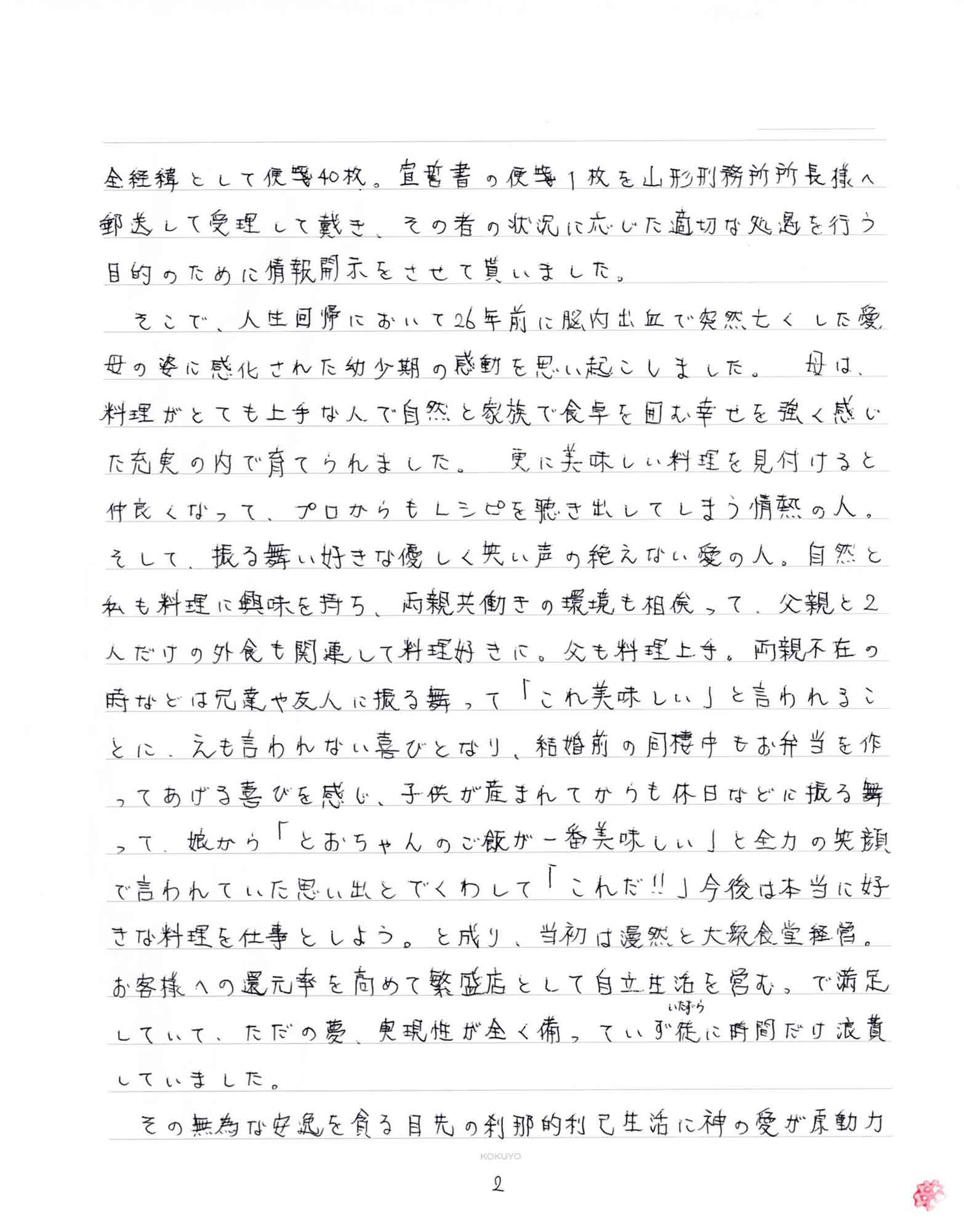 全経緯として便箋40枚。宣誓書の便箋1枚を山形刑務所所長様へ郵送して受理して戴き、その者の状況に応じた適切な処遇を行う目的のために情報開示をさせて貰いました。 　そこで、人生回帰において26年前に脳内出血で突然亡くした愛母の姿に感化された幼少期の感動を思い起こしました。母は、料理がとても上手な人で自然と家族で食卓を囲む幸せを強く感じた充実の内で育てられました。更に美味しい料理を見付けると仲良くなって、プロからもレシピを聴き出してしまう情熱の人。そして、振る舞い好きな優しく笑い声の絶えない愛の人。自然と私も料理に興味を持ち、両親共働きの環境も相俟って、父親と2人だけの外食も関連して料理好きに。父も料理上手。両親不在の時などは兄達や友人に振る舞って「これ美味しい」と言われることに、えも言われない喜びとなり、結婚前の同棲中もお弁当を作ってあげる喜びを感じ、子供が産まれてからも休日などに振る舞って、娘から「とおちゃんのご飯が一番美味しい」と全力の笑顔で言われていた思い出とでくわして「これだ!!」今後は本当に好きな料理を仕事としよう。と成り、当初は漫然と大衆食堂経営。お客様への還元率を高めて繁盛店として自立生活を営む。で満足していて、ただの夢、実現性が全く備っていず徒（いたずら）に時間だけ浪費していました。 　その無為な安逸を貪る目先の刹那的利己生活に神の愛が原動力