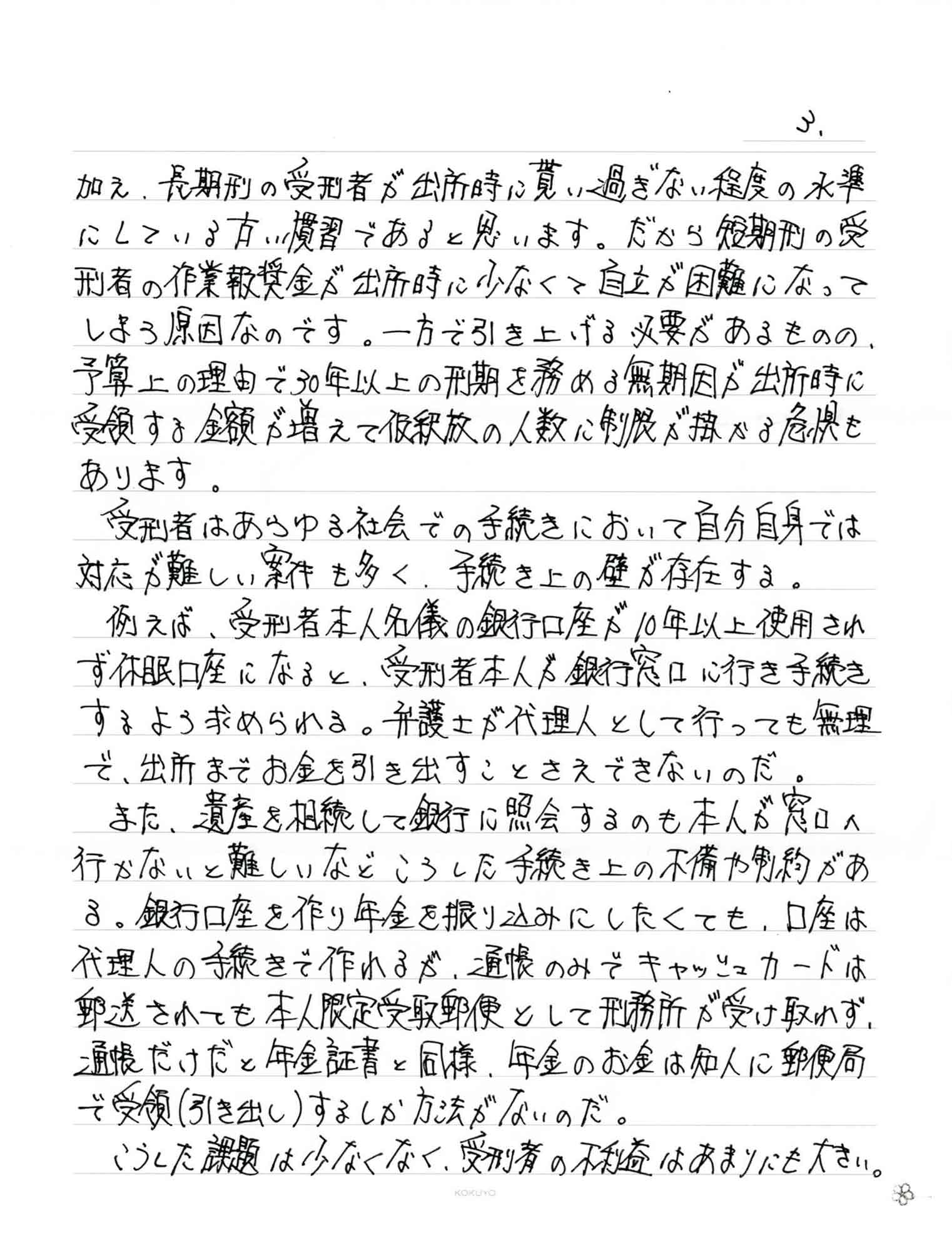 長期刑の受刑者が出所時に貰い過ぎない程度の水準にしている古い慣習であると思います。だから短期刑の受刑者の作業報奨金が出所時に少なくて自立が困難になってしまう原因なのです。一方で引き上げる必要があるものの、予算上の理由で30年以上の刑期を務める無期因が出所時に受領する金額が増えて仮釈放の人数に制限が掛かる危惧もあります。 　受刑者はあらゆる社会での手続きにおいて自分自身では対応が難しい案件も多く、手続き上の壁が存在する。 　例えば、受刑者本人名義の銀行口座が10年以上使用されず休眠口座になると、受刑者本人が銀行窓口に行き手続きするよう求められる。弁護士が代理人として行っても無理で、出所までお金を引き出すことさえできないのだ。 　また、遺産を相続して銀行に照会するのも本人が窓口へ行かないと難しいなどころした手続き上の不備や制約がある。銀行口座を作り年金を振り込みにしたくても、口座は代理人の手続きで作れるが、通帳のみでキャッシュカードは郵送されても本人限定受取郵便として刑務所が受け取れず、通帳だけだと年金証書と同様、年金のお金は知人に郵便局で受領（引き出し）するしか方法がないのだ。 　こうした課題は少なくなく、受刑者の不利益はあまりにも大きい。