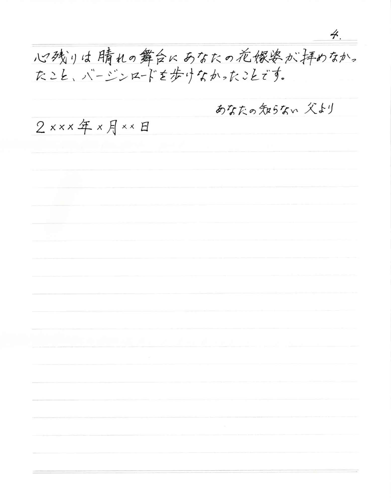 心残りは晴れの舞台にあなたの花嫁姿が拝めなかったこと、バージンロードを歩けなかったことです。 あなたの知らない父より 2×××年×月××日