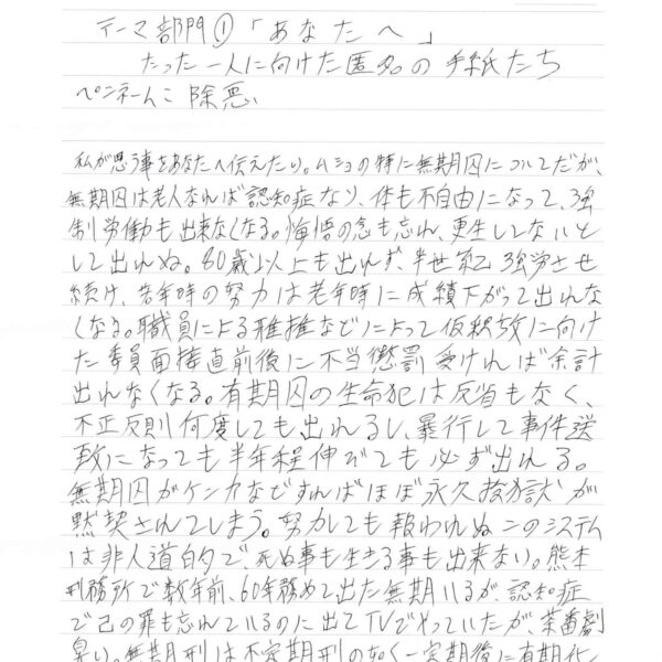 私が思う事をあなたへ伝えたい。ムショの特に無期囚についてだが、無期囚は老人なれば認知症なり、体も不自由になって、強制労働も出来なくなる。悔悟の念も忘れ、更生してないとして出れぬ。80歳以上も出れず、半世紀強労させ続け、若年時の努力は老年時に成績下がって出れなくなる。職員による雅推などによって仮釈放に向けた委員面接直前後に不当懲罰受ければ余計出れなくなる。有期囚の生命犯は反省もなく、不正反則何度しても出れるし、暴行して事件送致になっても半年程伸びても必ず出れる。無期囚がケンカなどすればほぼ永久投獄が黙契されてしまう。努力しても報われぬこのシステムは非人道的で、死ぬ事も生きる事も出来ない。熊本刑務所で数年前、60年務めて出た無期いるが、認知症で己の罪も忘れているのに出てTVでやっていたが、茶番劇臭い。無期刑は不定期刑の如く一定期後に有期化の審査し、有期したら無期には戻さぬよう、安全保障と希望願う。 以上